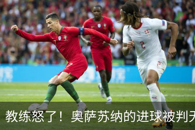 教练怒了！奥萨苏纳的进球被判无效像一颗榴莲扔进了蜜蜂窝